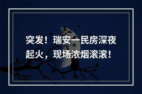 突发！瑞安一民房深夜起火，现场浓烟滚滚！