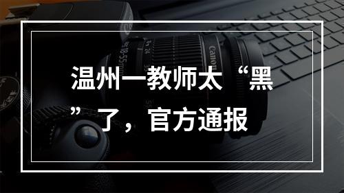 温州一教师太“黑”了，官方通报