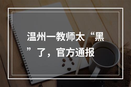 温州一教师太“黑”了，官方通报