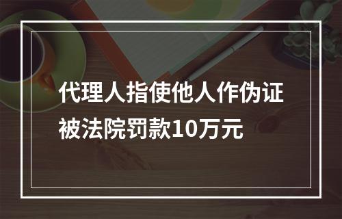 代理人指使他人作伪证被法院罚款10万元