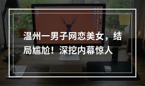 温州一男子网恋美女，结局尴尬！深挖内幕惊人