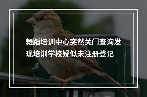 舞蹈培训中心突然关门查询发现培训学校疑似未注册登记
