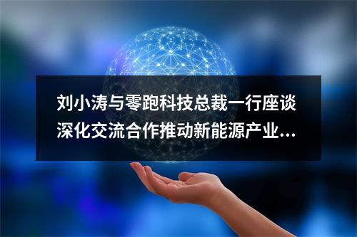 刘小涛与零跑科技总裁一行座谈 深化交流合作推动新能源产业发展