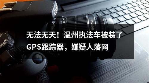 无法无天！温州执法车被装了GPS跟踪器，嫌疑人落网