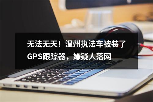 无法无天！温州执法车被装了GPS跟踪器，嫌疑人落网