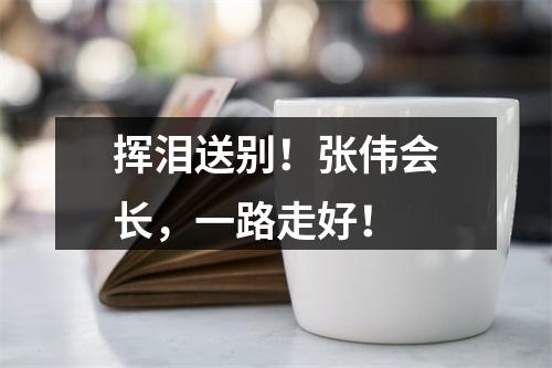 挥泪送别！张伟会长，一路走好！