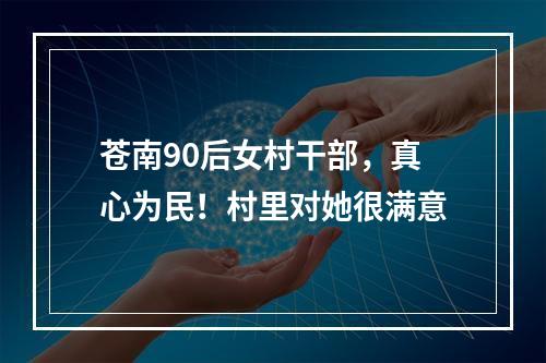 苍南90后女村干部，真心为民！村里对她很满意