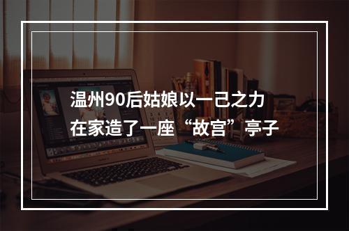 温州90后姑娘以一己之力 在家造了一座“故宫”亭子