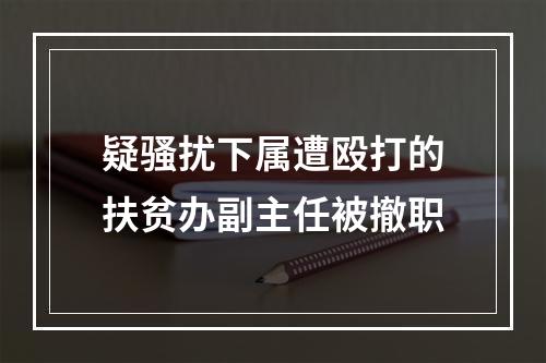 疑骚扰下属遭殴打的扶贫办副主任被撤职