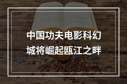中国功夫电影科幻城将崛起瓯江之畔