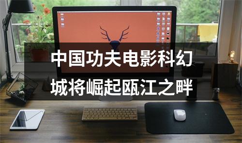 中国功夫电影科幻城将崛起瓯江之畔