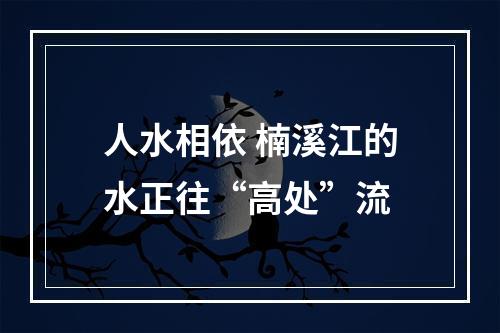 人水相依 楠溪江的水正往“高处”流