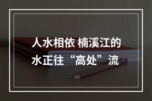 人水相依 楠溪江的水正往“高处”流