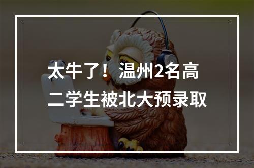 太牛了！温州2名高二学生被北大预录取