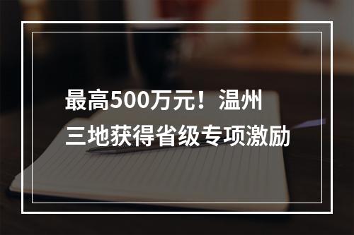 最高500万元！温州三地获得省级专项激励