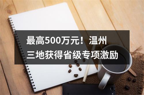 最高500万元！温州三地获得省级专项激励