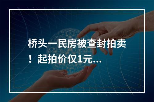 桥头一民房被查封拍卖！起拍价仅1元...
