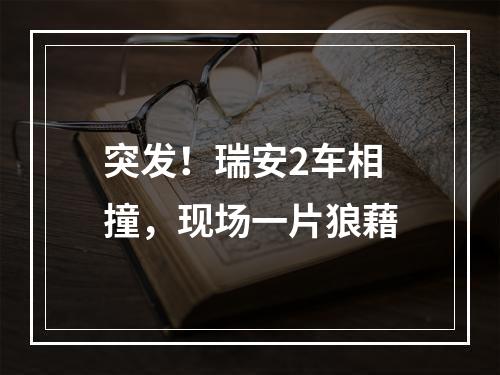 突发！瑞安2车相撞，现场一片狼藉
