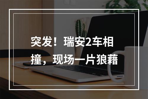 突发！瑞安2车相撞，现场一片狼藉