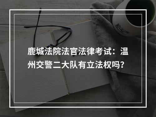 鹿城法院法官法律考试：温州交警二大队有立法权吗？