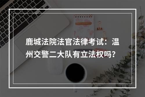 鹿城法院法官法律考试：温州交警二大队有立法权吗？