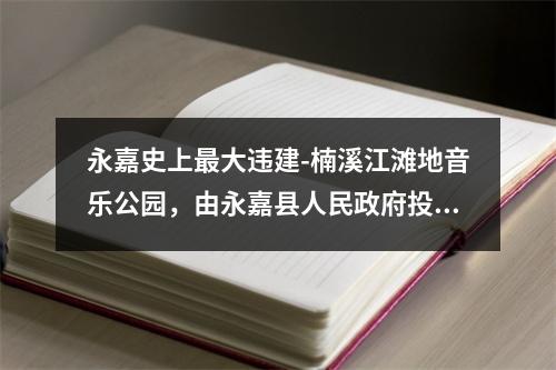 永嘉史上最大违建-楠溪江滩地音乐公园，由永嘉县人民政府投资，永嘉旅游投资集团有限