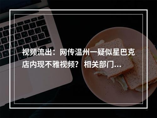 视频流出：网传温州一疑似星巴克店内现不雅视频？ 相关部门：已关注