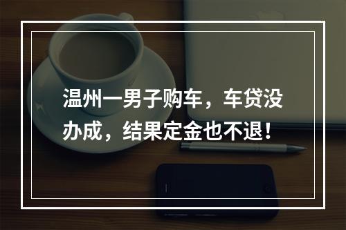 温州一男子购车，车贷没办成，结果定金也不退！