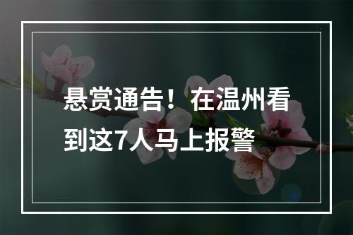 悬赏通告！在温州看到这7人马上报警