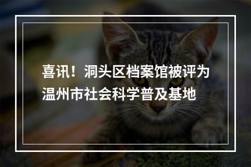 喜讯！洞头区档案馆被评为温州市社会科学普及基地