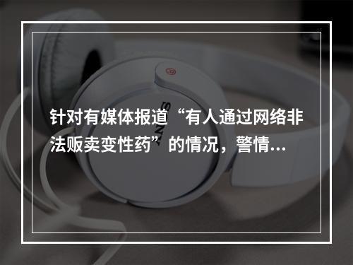 针对有媒体报道“有人通过网络非法贩卖变性药”的情况，警情通报
