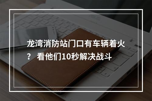 龙湾消防站门口有车辆着火？ 看他们10秒解决战斗
