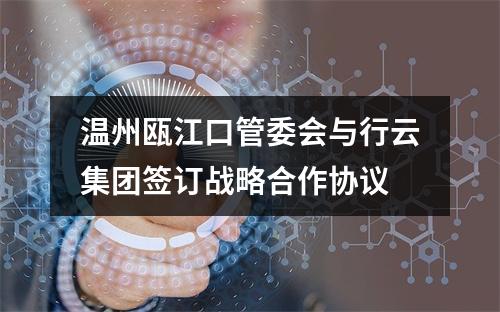 温州瓯江口管委会与行云集团签订战略合作协议