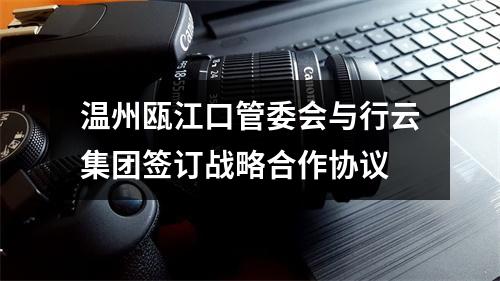 温州瓯江口管委会与行云集团签订战略合作协议