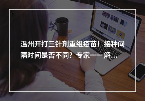 温州开打三针剂重组疫苗！接种间隔时间是否不同？专家一一解答