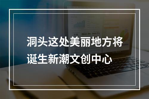 洞头这处美丽地方将诞生新潮文创中心