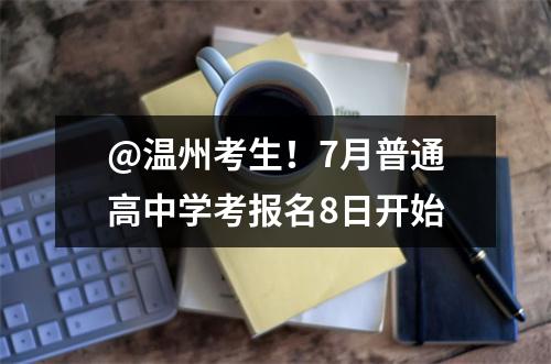 @温州考生！7月普通高中学考报名8日开始