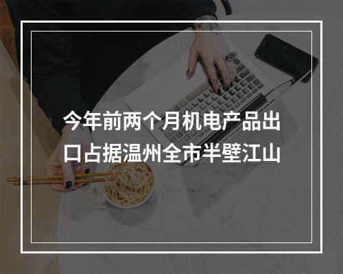 今年前两个月机电产品出口占据温州全市半壁江山
