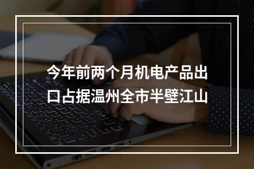 今年前两个月机电产品出口占据温州全市半壁江山