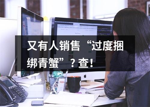 又有人销售“过度捆绑青蟹”? 查！