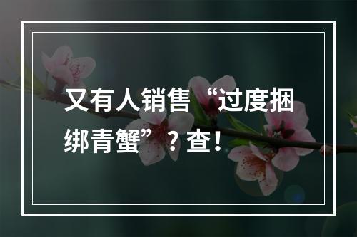 又有人销售“过度捆绑青蟹”? 查！