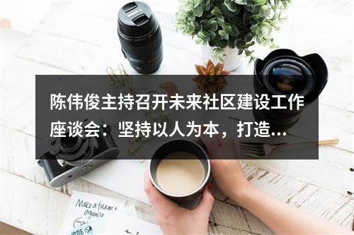 陈伟俊主持召开未来社区建设工作座谈会：坚持以人为本，打造美好家园