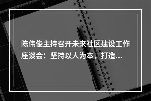 陈伟俊主持召开未来社区建设工作座谈会：坚持以人为本，打造美好家园