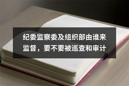 纪委监察委及组织部由谁来监督，要不要被巡查和审计