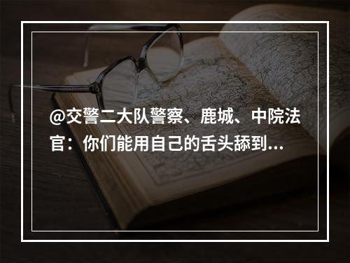 @交警二大队警察、鹿城、中院法官：你们能用自己的舌头舔到自己屁股吗？
