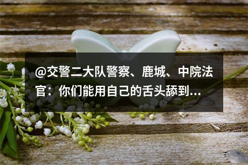@交警二大队警察、鹿城、中院法官：你们能用自己的舌头舔到自己屁股吗？