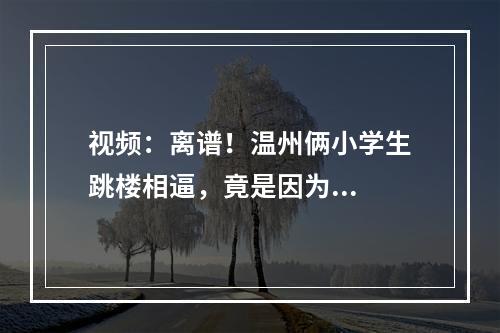 视频：离谱！温州俩小学生跳楼相逼，竟是因为...