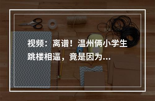 视频：离谱！温州俩小学生跳楼相逼，竟是因为...