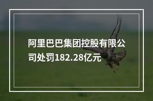 阿里巴巴集团控股有限公司处罚182.28亿元