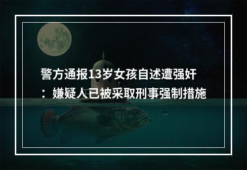 警方通报13岁女孩自述遭强奸：嫌疑人已被采取刑事强制措施